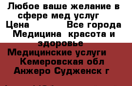 Любое ваше желание в сфере мед.услуг. › Цена ­ 1 100 - Все города Медицина, красота и здоровье » Медицинские услуги   . Кемеровская обл.,Анжеро-Судженск г.